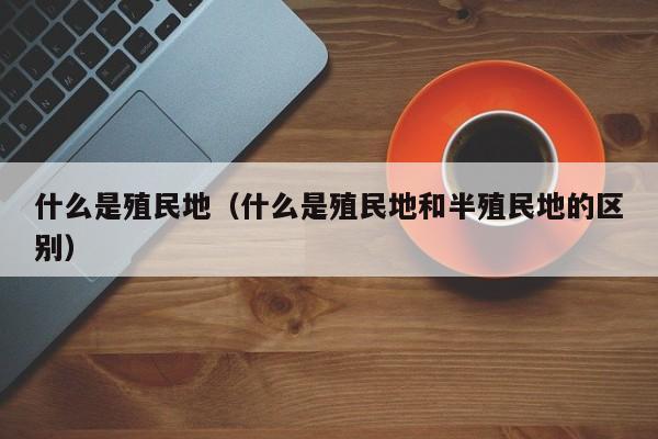 什么是殖民地（什么是殖民地和半殖民地的区别）