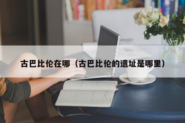 古巴比伦在哪（古巴比伦的遗址是哪里）