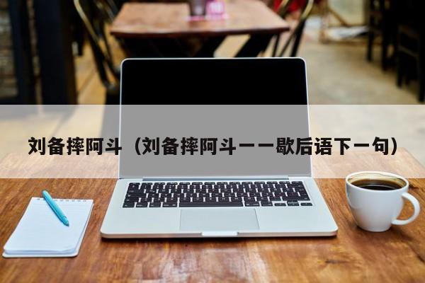 刘备摔阿斗（刘备摔阿斗一一歇后语下一句）