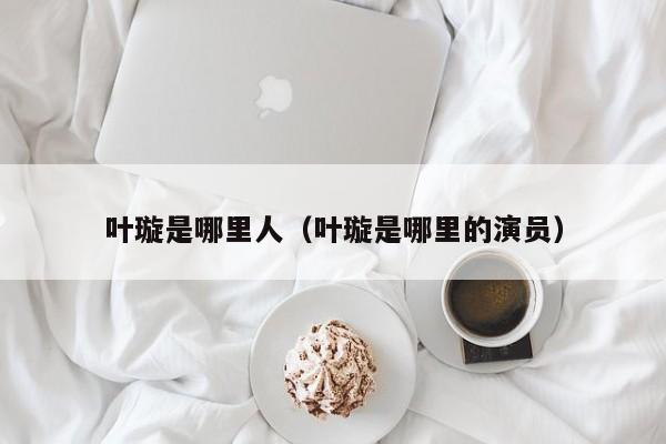 叶璇是哪里人（叶璇是哪里的演员）