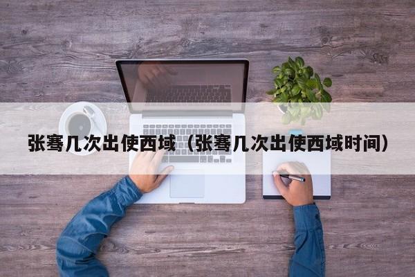 张骞几次出使西域（张骞几次出使西域时间）