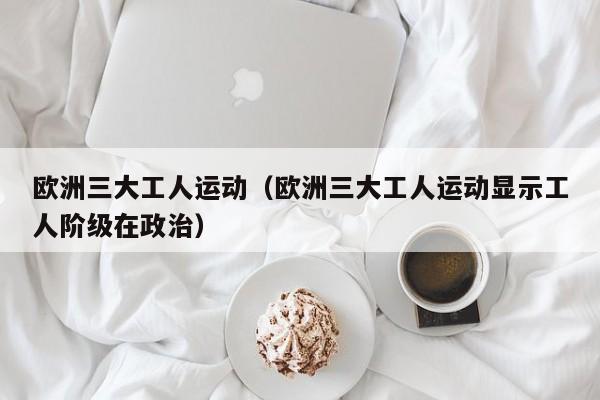 欧洲三大工人运动（欧洲三大工人运动显示工人阶级在政治）