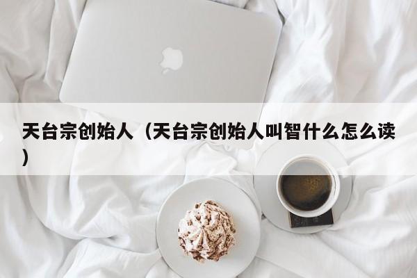 天台宗创始人（天台宗创始人叫智什么怎么读）