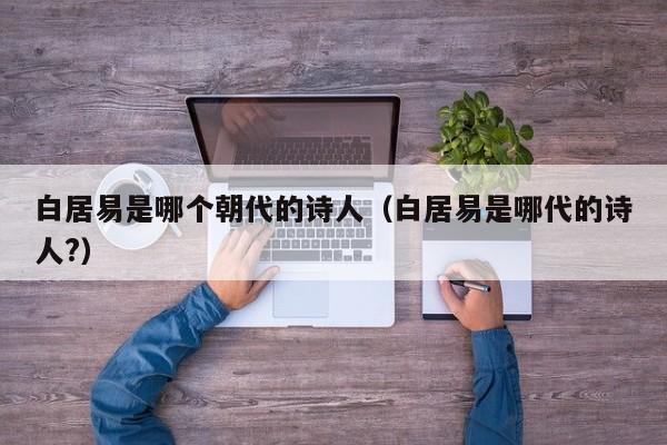 白居易是哪个朝代的诗人（白居易是哪代的诗人?）