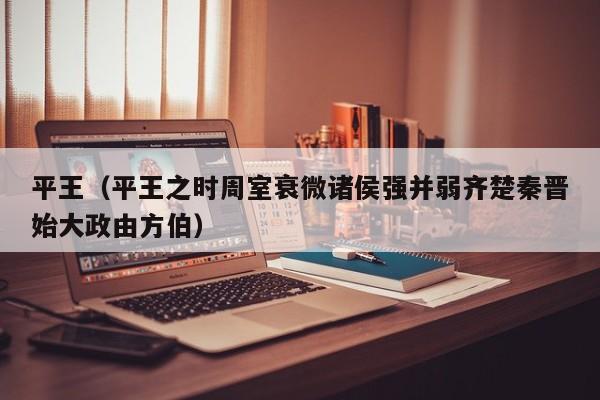 平王（平王之时周室衰微诸侯强并弱齐楚秦晋始大政由方伯）