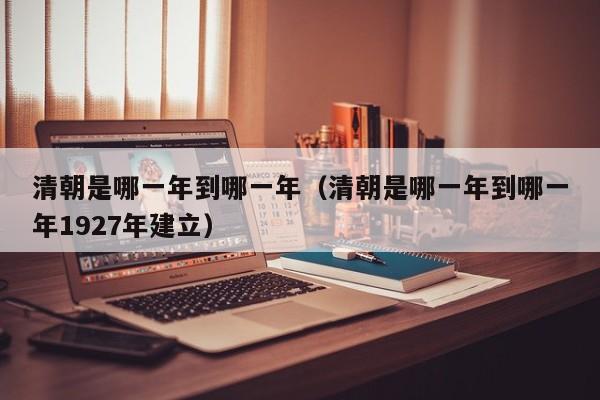清朝是哪一年到哪一年（清朝是哪一年到哪一年1927年建立）