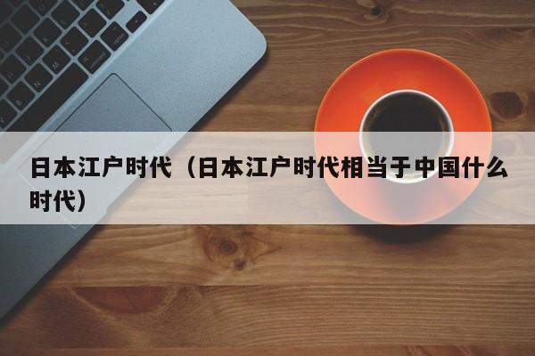 日本江户时代（日本江户时代相当于中国什么时代）