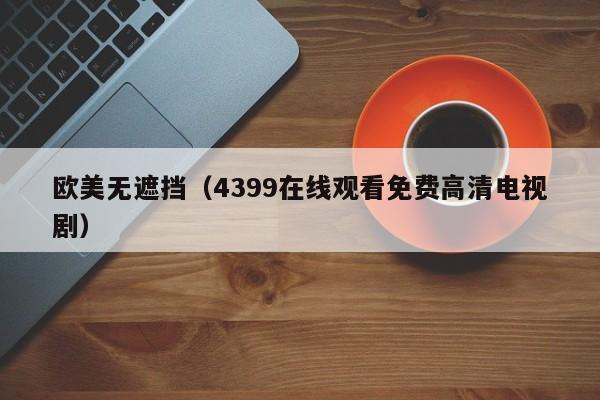 欧美无遮挡（4399在线观看免费高清电视剧）