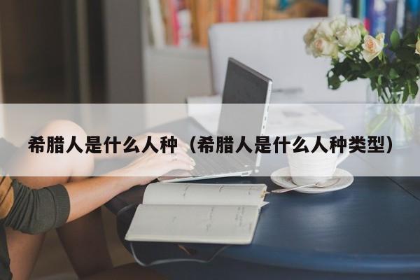 希腊人是什么人种（希腊人是什么人种类型）
