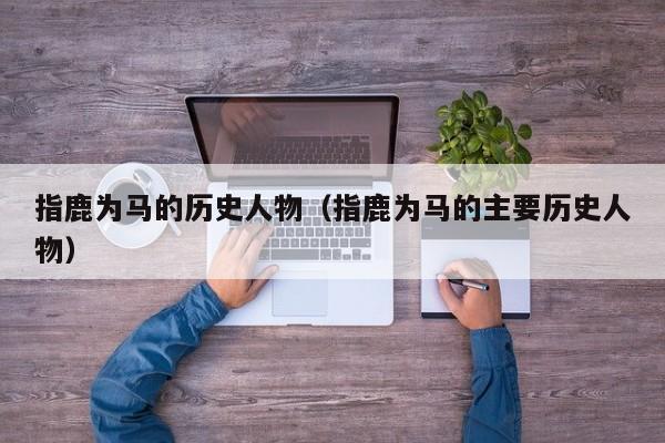 指鹿为马的历史人物（指鹿为马的主要历史人物）