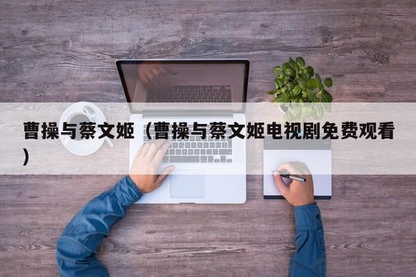 曹操与蔡文姬（曹操与蔡文姬电视剧免费观看）