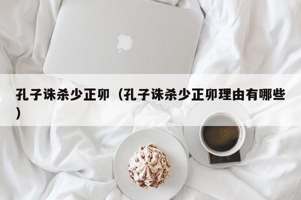 孔子诛杀少正卯（孔子诛杀少正卯理由有哪些）
