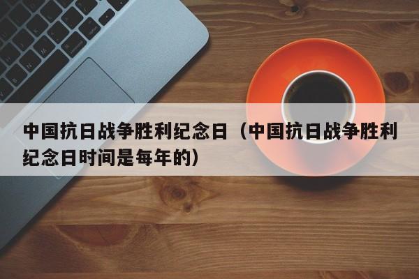 中国抗日战争胜利纪念日（中国抗日战争胜利纪念日时间是每年的）