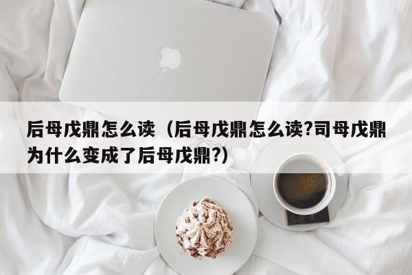 后母戊鼎怎么读（后母戊鼎怎么读?司母戊鼎为什么变成了后母戊鼎?）