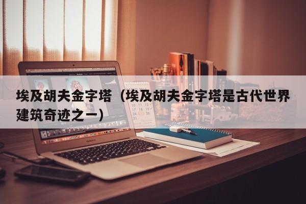 埃及胡夫金字塔（埃及胡夫金字塔是古代世界建筑奇迹之一）