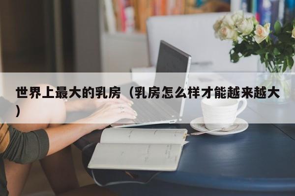 世界上最大的乳房（乳房怎么样才能越来越大）