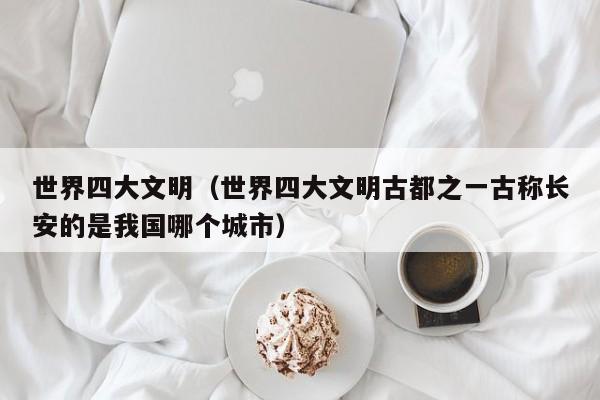 世界四大文明（世界四大文明古都之一古称长安的是我国哪个城市）