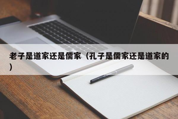 老子是道家还是儒家（孔子是儒家还是道家的）