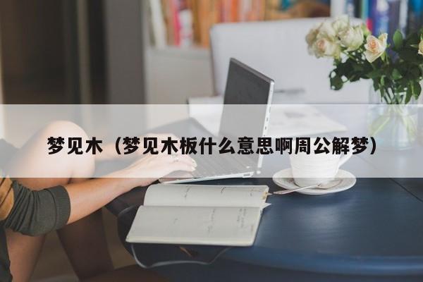 梦见木（梦见木板什么意思啊周公解梦）