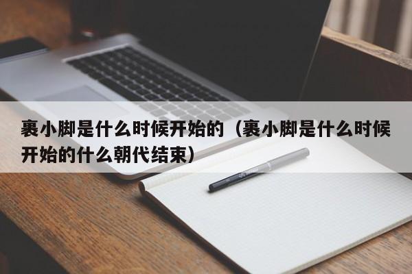 裹小脚是什么时候开始的（裹小脚是什么时候开始的什么朝代结束）