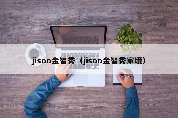 jisoo金智秀（jisoo金智秀家境）