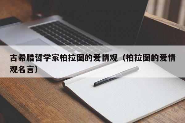 古希腊哲学家柏拉图的爱情观（柏拉图的爱情观名言）