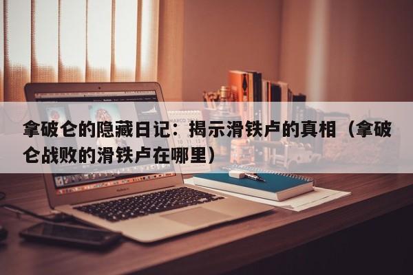 拿破仑的隐藏日记：揭示滑铁卢的真相（拿破仑战败的滑铁卢在哪里）