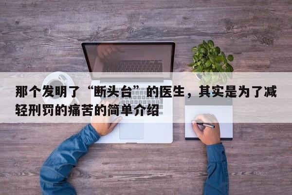 那个发明了“断头台”的医生，其实是为了减轻刑罚的痛苦的简单介绍