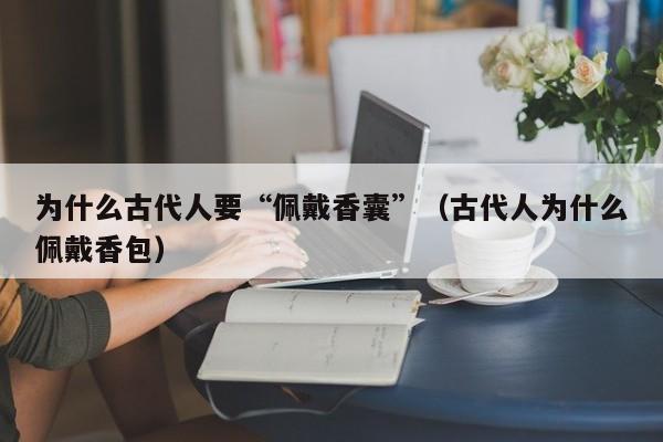 为什么古代人要“佩戴香囊”（古代人为什么佩戴香包）