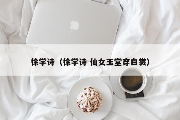 徐学诗（徐学诗 仙女玉堂穿白裳）