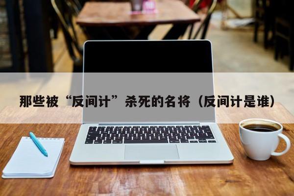 那些被“反间计”杀死的名将（反间计是谁）