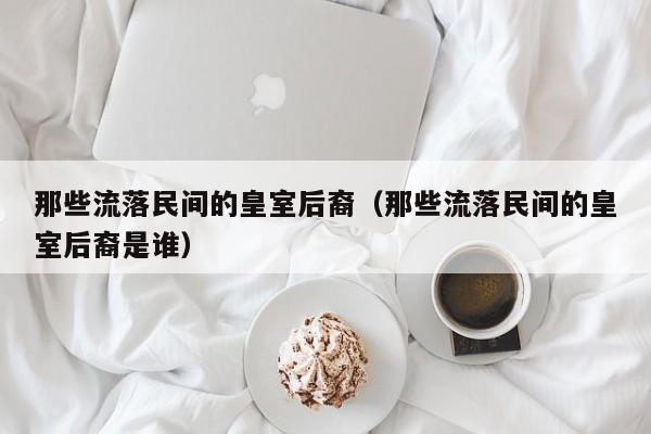 那些流落民间的皇室后裔（那些流落民间的皇室后裔是谁）