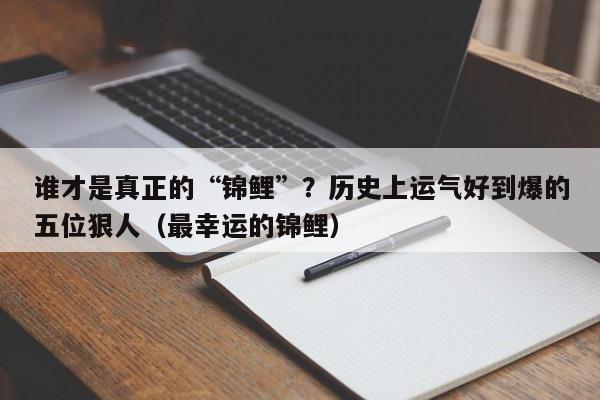 谁才是真正的“锦鲤”？历史上运气好到爆的五位狠人（最幸运的锦鲤）