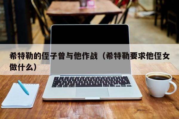 希特勒的侄子曾与他作战（希特勒要求他侄女做什么）