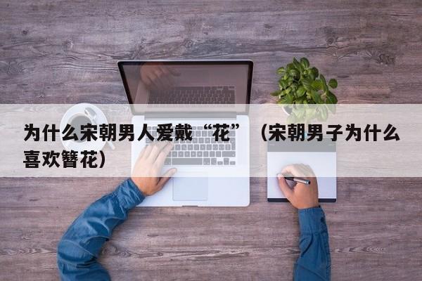 为什么宋朝男人爱戴“花”（宋朝男子为什么喜欢簪花）