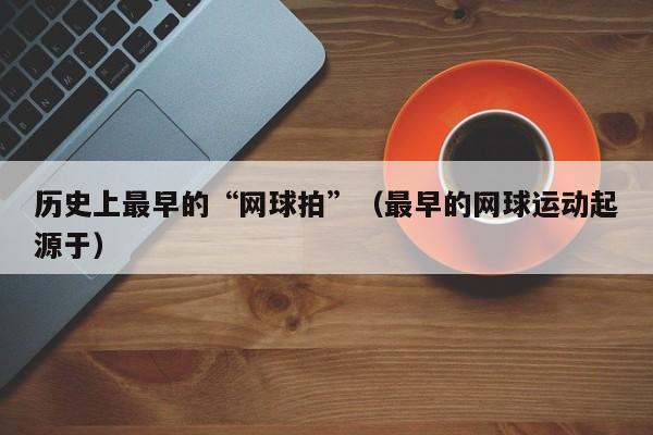 历史上最早的“网球拍”（最早的网球运动起源于）