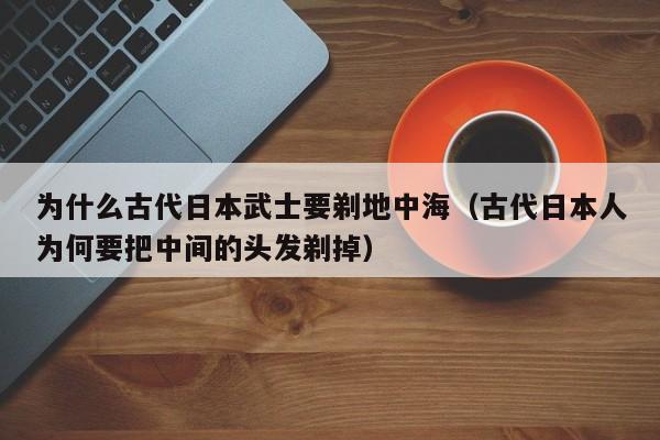 为什么古代日本武士要剃地中海（古代日本人为何要把中间的头发剃掉）