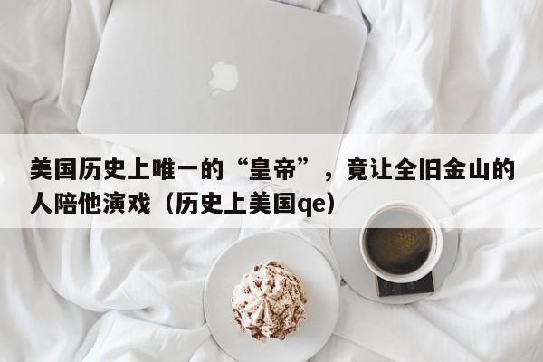 美国历史上唯一的“皇帝”，竟让全旧金山的人陪他演戏（历史上美国qe）