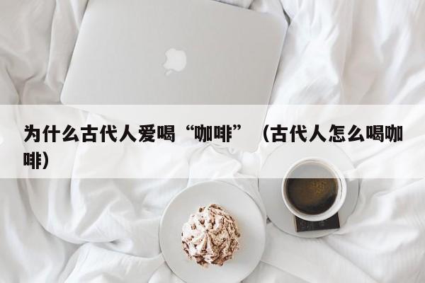 为什么古代人爱喝“咖啡”（古代人怎么喝咖啡）