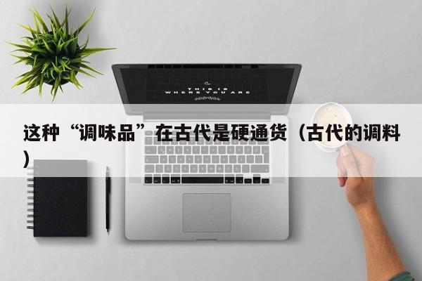 这种“调味品”在古代是硬通货（古代的调料）