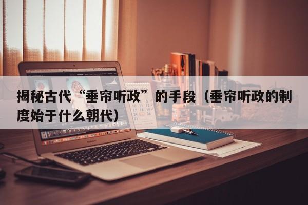 揭秘古代“垂帘听政”的手段（垂帘听政的制度始于什么朝代）