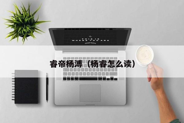 睿帝杨溥（杨睿怎么读）